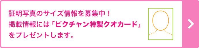 証明写真のサイズ情報を募集中！掲載情報には「ピクチャン特製クオカード」をプレゼントします。